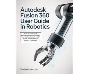Autodesk Fusion 360 User Guide in Robotics: Master Robot Design & Automation Workflows With Cad, Assembly, Simulation, And URDF Export , Step-By-Step For Engineers & Developers.