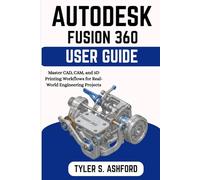 AUTODESK FUSION 360 USER GUIDE: Master CAD, CAM, and 3D Printing Workflows for Real-World Engineering Projects
