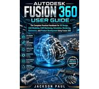 AUTODESK FUSION 360 USER GUIDE: The Complete Practical Handbook for 3D Design, CAD Modeling, CAM Machining, Simulation, Rendering, Electronics, and Product Development Using Fusion 360