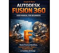 Autodesk Fusion 360 - User Manual for Beginners: Master Practical Workflows, Command Insights, Projects & Troubleshooting for Confident 3D Design