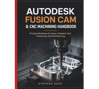AUTODESK FUSION CAM & CNC MACHINING HANDBOOK: Practical Workflows for Setup, Toolpaths, Post Processing, and Manufacturing