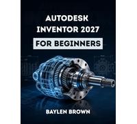 Autodesk Inventor 2027 for Beginners: A Complete Step-by-Step Guide to 3D Mechanical Design and Product Modeling