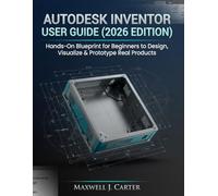 AUTODESK INVENTOR USER GUIDE (2026 EDITION): Hands-On Blueprint for Beginners to Design, Visualize & Prototype Real Products