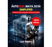Autodesk Maya 2026 Simplified: The Beginner’s Guide to 3D Modeling, Animation, and Rendering