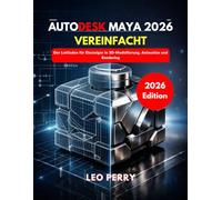 Autodesk Maya 2026 Vereinfacht: Der Leitfaden für Einsteiger in 3D-Modellierung, Animation und Rendering