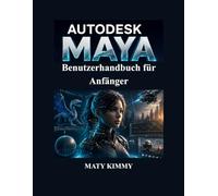 Autodesk Maya Benutzerhandbuch für Anfänger: Praktisches Schritt-für-Schritt-Handbuch für 3D-Modellierung, Animation, Rigging, Rendering und visuelle Effekte