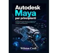 Autodesk Maya per principianti: Una guida pratica passo passo per la modellazione 3D, l'animazione, il rigging, il rendering, gli effetti visivi e i progetti creativi professionali.