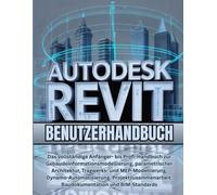 Autodesk Revit Benutzerhandbuch: Das vollständige Anfänger- bis Profi-Handbuch zur Gebäudeinformationsmodellierung, parametrischer Architektur, ... Baudokumentation und BIM