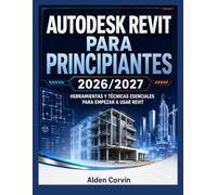 AUTODESK REVIT PARA PRINCIPIANTES 2026-2027: HERRAMIENTAS Y TÉCNICAS ESENCIALES PARA EMPEZAR A USAR REVIT