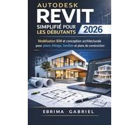 AUTODESK REVIT SIMPLIFIÉ POUR LES DÉBUTANTS 2026: Modélisation BIM et conception architecturale pour plans d'étage et plans de construction