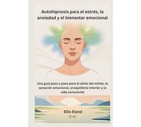 Autohipnosis para el estrés, la ansiedad y el bienestar emocional: Una guía paso a paso para el alivio del estrés, la sanación emocional, el equilibrio interior y la vida consciente