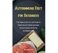Autoimmune Diet for Beginners: The Complete Step-By-Step Guide to Cooking Healthy Dishes and Losing Weight Quickly With the Autoimmune Diet