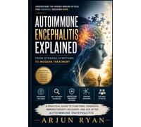 Autoimmune Encephalitis Explained: From Strange Symptoms to Modern Treatment: A Practical Guide to Symptoms, Diagnosis, Immunotherapy, Recovery, and Life After Autoimmune Encephalitis