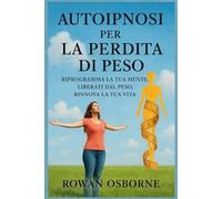 AUTOIPNOSI PER LA PERDITA DI PESO: Riprogramma la tua mente, liberati dal peso, rinnova la tua vita