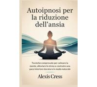 Autoipnosi per la riduzione dell'ansia: Tecniche comprovate per calmare la mente, alleviare lo stress e costruire una pace interiore duratura in modo naturale