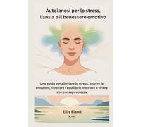 Autoipnosi per lo stress, l’ansia e il benessere emotivo: Una guida per alleviare lo stress, guarire le emozioni, ritrovare l’equilibrio interiore e vivere con consapevolezza