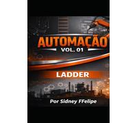 Automação Vol. 01 - Linguagem Ladder: Arquitetura de Controle Industrial Aplicada a PLC Engenharia de Automação com Linguagem Ladder, Máquinas de Estado, Diagnóstico e Controle PID