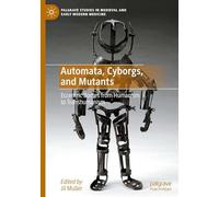Automata, Cyborgs, and Mutants: Eccentric Bodies from Humanism to Transhumanism (Palgrave Studies in Medieval and Early Modern Medicine)
