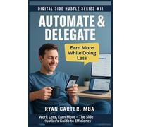 Automate & Delegate - Work Less, Earn More: The Side Hustler’s Guide to Efficiency (Digital Side Hustles: Build Sustainable Income Online)