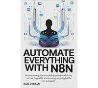Automate Everything with n8n: A Complete Guide to Building Smart Workflows, Connecting APIs, and Running Your Digital Life on Autopilot