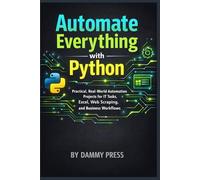 Automate Everything with Python: Practical, Real-World Automation Projects for IT Tasks, Excel, Web Scraping, and Business Workflows