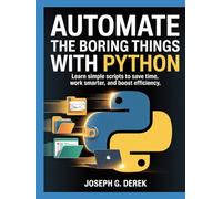 Automate The Boring Things With Python: Learn Simple Scripts to Save Time, Work Smarter, and Boost Efficiency