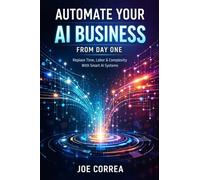Automate Your AI Business From Day One: Replace Time, Labor & Complexity With Smart AI Systems: 3 (From Idea to Empire)