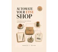 Automate Your Etsy Shop: AI Workflows for Order Fulfillment and Customer Care: Cut Admin Time by 60%, Answer Buyers Faster, and Get Back to Making (Series 3 - AI Automation for Etsy Sellers)