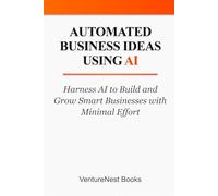 Automated Business Ideas Using AI: Harness AI to Build and Grow Smart Businesses with Minimal Effort