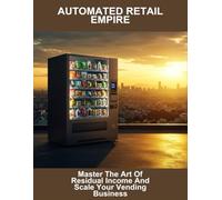 Automated Retail Empire: Master The Art Of Residual Income And Scale Your Vending Business