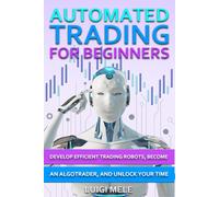 Automated Trading For Beginners: Develop Efficient Trading Robots, Become an AlgoTrader and Unlock Your Time