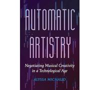 Automatic Artistry: Negotiating Musical Creativity in a Technological Age: 8 (California Studies in Music, Sound, and Media)