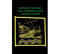 AUTOMATIC RAILWAY LEVEL CROSSING & GATE CONTROL SYSTEM: A book about an efficient and effective system of railway level crossing and gate control