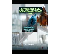 AUTOMATING DATA SCIENCE WORKFLOWS IN R: Reproducible Analysis and Pipelines (The Explorer’s Companion 2025)