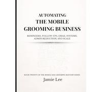 Automating the Mobile Grooming Business: Reminders, follow-ups, email systems, admin reduction, and scale (Mobile Dog Grooming Mastery Series)