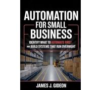 Automation for Small Business: Identify What to Automate First and Build Systems That Run Overnight (No-Code AI Automation)