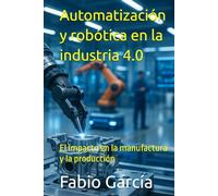 Automatización y robótica en la industria 4.0: El impacto en la manufactura y la producción