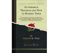 Automobile Troubles and How to Remedy Them (Classic Reprint): A Practical Book for the Automobile Owner, Operator, Dealer, Builder, Salesman, Experimenter and Student of Mechanical Achievements