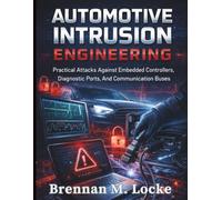 Automotive Intrusion Engineering: Practical Attacks Against Embedded Controllers, Diagnostic Ports, And Communication Buses.: 4 (Automotive Diagnostics & Technology Mastery)