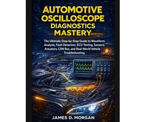 AUTOMOTIVE OSCILLOSCOPE DIAGNOSTICS MASTERY: The Ultimate Step-by-step Guide to Waveform Analysis, Fault Detection, ECU Testing, Sensors, Actuators, CAN Bus, and Real-World Vehicle Troubleshooting
