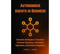 Autonomous Agents in Business: Executive Strategies to Transform Customer Experience, Streamline Operations, and Protect Compliance: 3 (AI, Autonomous Agents & Enterprise Intelligence)