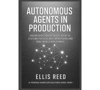 Autonomous Agents in Production: Engineering Robust Multi-Agent AI Systems for Scalable Workflows and Real-World Deployment: 1 (AI-Powered Workflow Solutions Series)