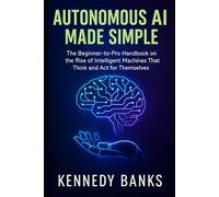 Autonomous AI Made Simple: The Beginner-to-Pro Handbook on the Rise of Intelligent Machines That Think and Act for Themselves