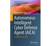Autonomous Intelligent Cyber Defense Agent (AICA): A Comprehensive Guide: 87 (Advances in Information Security, 87)