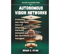AUTONOMOUS VISION NETWORKS: Architecting Smart Edge Nodes: Secure loT Integration, Distributed Intelligence, and Real-World Device Deployment (THE EDGE AI BLUEPRINT SERIES)