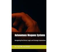 Autonomous Weapons Systems: Navigating the Ethical, Legal, and Strategic Imperatives (Military Science)