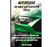 Autopflege: Die Kunst der perfekten Pflege: Ein professioneller Leitfaden zur Reinigung, Aufbereitung und zum Schutz Ihres Autos mit Liebe zum Detail