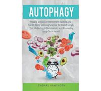 Autophagy: How to Combine Intermittent Fasting and Nobel-Prize Winning Science for Rapid Weight Loss, Reducing Inflammation, and Promoting Long-Term Health