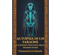 Autopsia di un Faraone: La scienza nascosta nelle mummie egizie: Un'indagine forense tra paleopatologia, TAC e DNA per svelare vita e malattie ... (Egitto Svelato - Dinastie, Dei e Faraoni)
