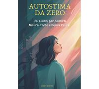 Autostima da Zero: 30 Giorni per Sentirti Sicura, Forte e Senza Paure
